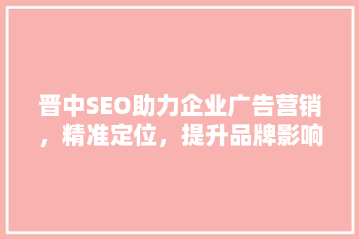 晋中SEO助力企业广告营销，精准定位，提升品牌影响力