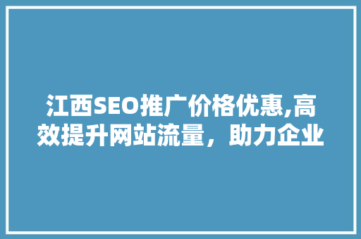 江西SEO推广价格优惠,高效提升网站流量，助力企业腾飞