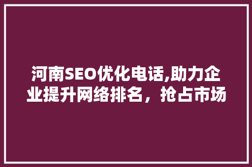 河南SEO优化电话,助力企业提升网络排名，抢占市场先机