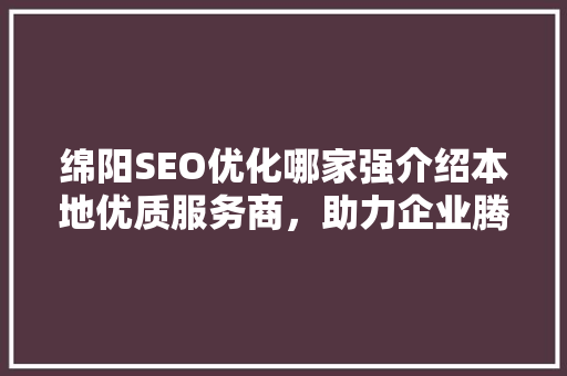绵阳SEO优化哪家强介绍本地优质服务商，助力企业腾飞！