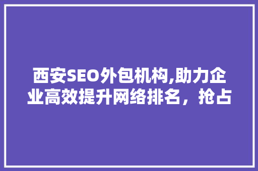 西安SEO外包机构,助力企业高效提升网络排名，抢占市场先机