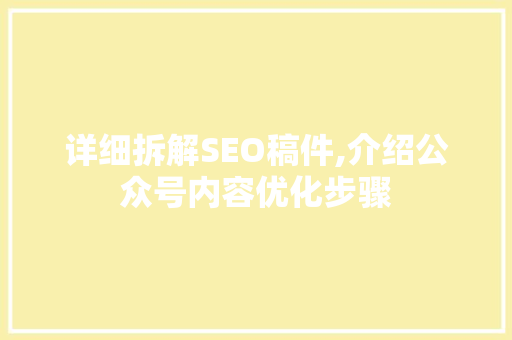 详细拆解SEO稿件,介绍公众号内容优化步骤