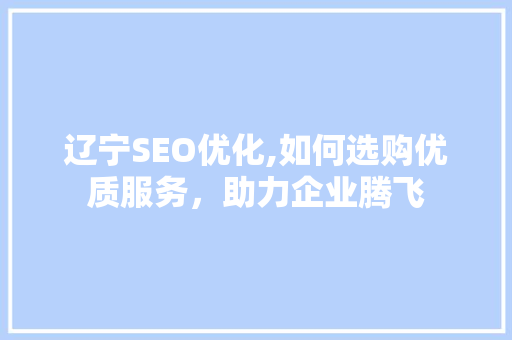 辽宁SEO优化,如何选购优质服务，助力企业腾飞