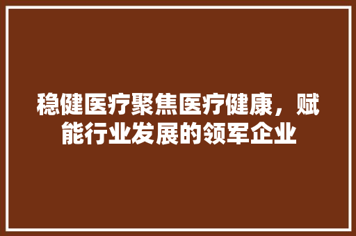 稳健医疗聚焦医疗健康，赋能行业发展的领军企业