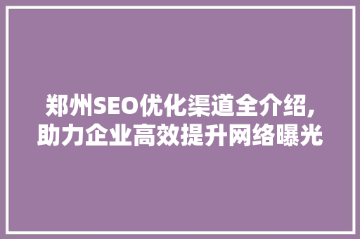 郑州SEO优化渠道全介绍,助力企业高效提升网络曝光度
