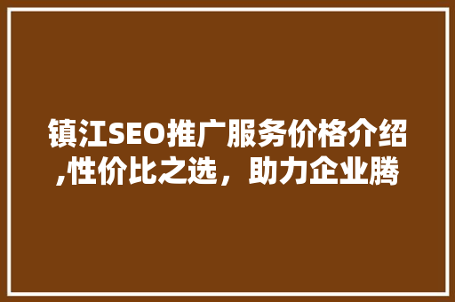 镇江SEO推广服务价格介绍,性价比之选，助力企业腾飞