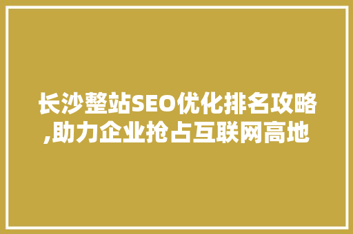 长沙整站SEO优化排名攻略,助力企业抢占互联网高地
