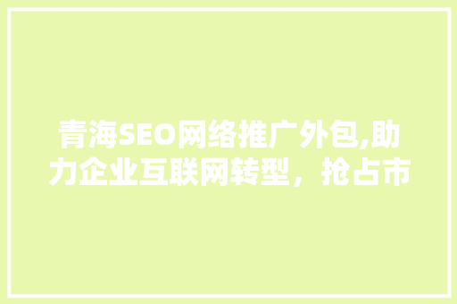 青海SEO网络推广外包,助力企业互联网转型，抢占市场先机