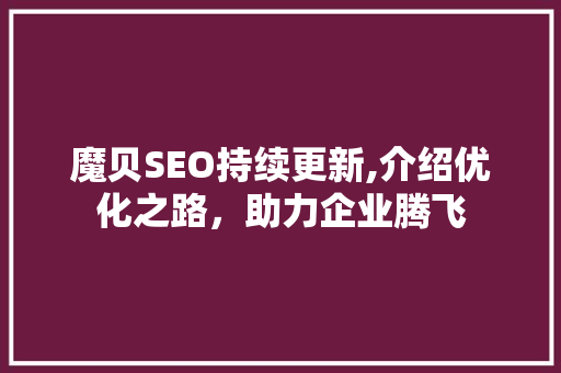 魔贝SEO持续更新,介绍优化之路，助力企业腾飞