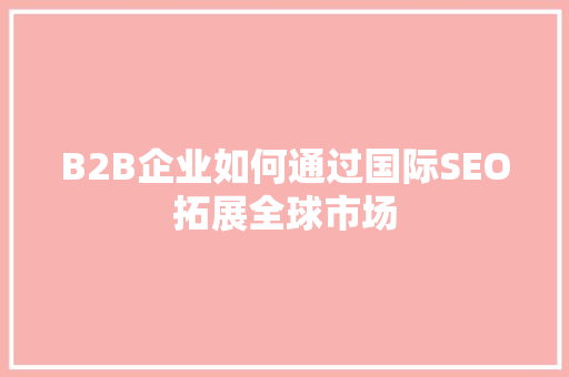 B2B企业如何通过国际SEO拓展全球市场