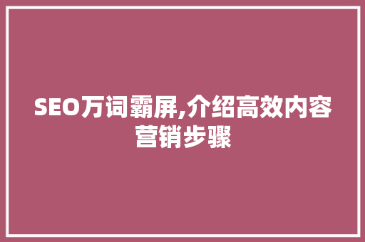 SEO万词霸屏,介绍高效内容营销步骤