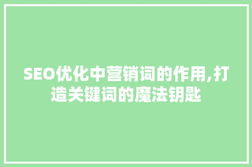SEO优化中营销词的作用,打造关键词的魔法钥匙