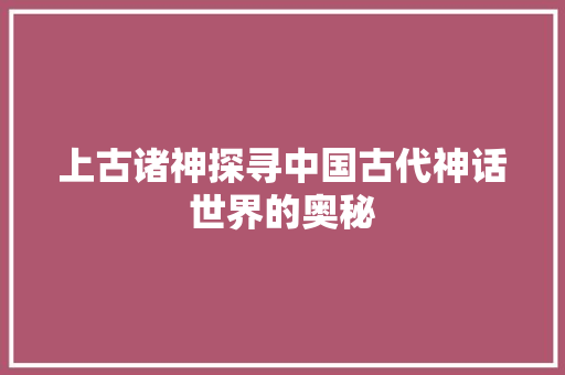 上古诸神探寻中国古代神话世界的奥秘