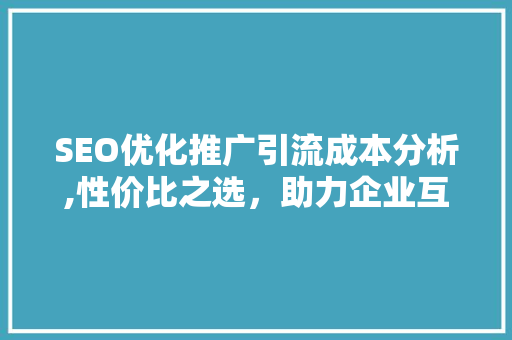 SEO优化推广引流成本分析,性价比之选，助力企业互联网营销
