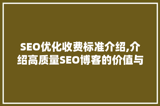 SEO优化收费标准介绍,介绍高质量SEO博客的价值与步骤