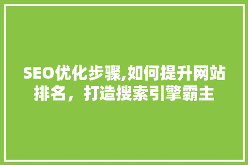 SEO优化步骤,如何提升网站排名，打造搜索引擎霸主