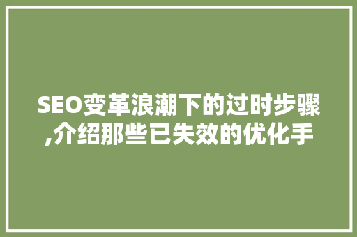 SEO变革浪潮下的过时步骤,介绍那些已失效的优化手段