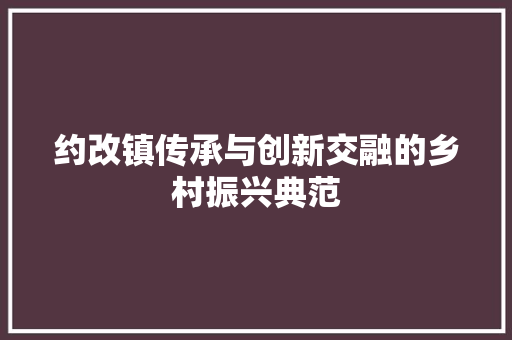 约改镇传承与创新交融的乡村振兴典范