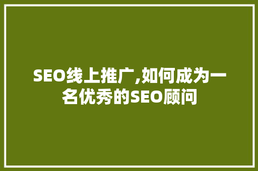 SEO线上推广,如何成为一名优秀的SEO顾问