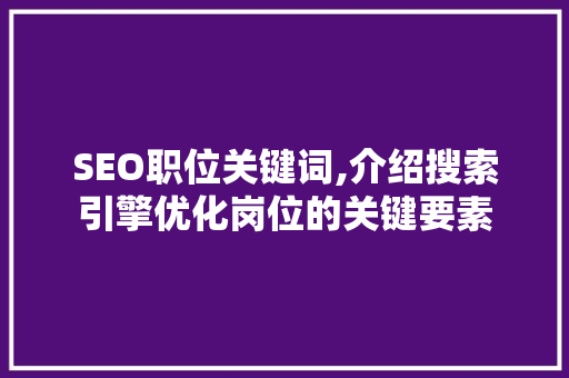 SEO职位关键词,介绍搜索引擎优化岗位的关键要素