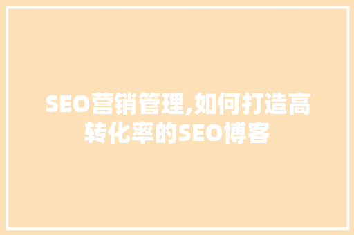 SEO营销管理,如何打造高转化率的SEO博客