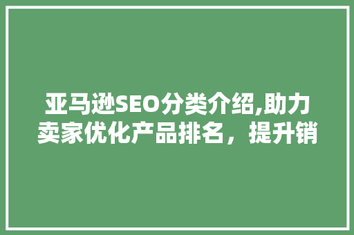 亚马逊SEO分类介绍,助力卖家优化产品排名，提升销量  第1张
