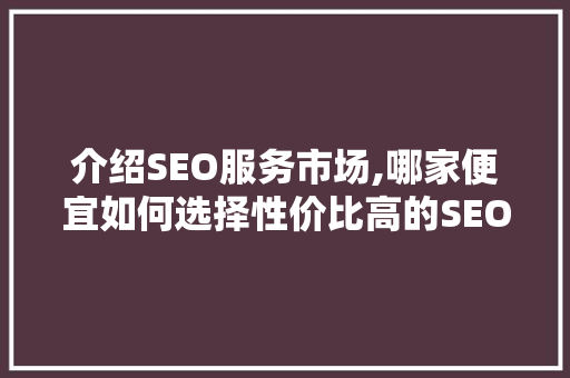 介绍SEO服务市场,哪家便宜如何选择性价比高的SEO服务商