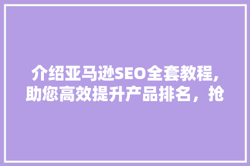 介绍亚马逊SEO全套教程,助您高效提升产品排名，抢占市场先机