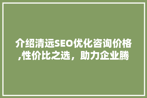 介绍清远SEO优化咨询价格,性价比之选，助力企业腾飞