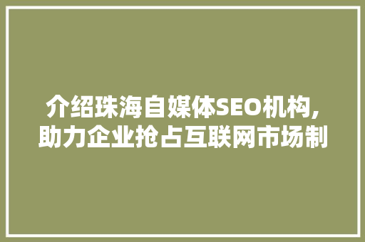 介绍珠海自媒体SEO机构,助力企业抢占互联网市场制高点