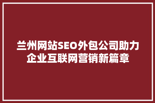 兰州网站SEO外包公司助力企业互联网营销新篇章
