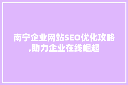 南宁企业网站SEO优化攻略,助力企业在线崛起