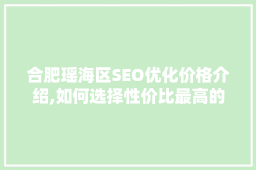合肥瑶海区SEO优化价格介绍,如何选择性价比最高的服务
