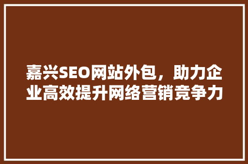 嘉兴SEO网站外包，助力企业高效提升网络营销竞争力