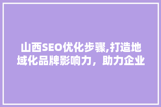 山西SEO优化步骤,打造地域化品牌影响力，助力企业腾飞
