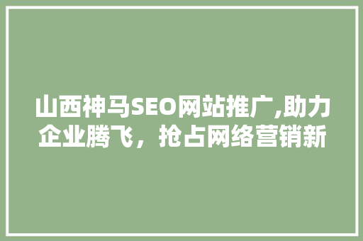 山西神马SEO网站推广,助力企业腾飞，抢占网络营销新风口