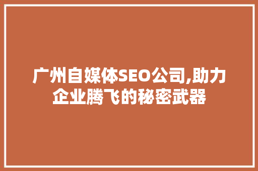 广州自媒体SEO公司,助力企业腾飞的秘密武器