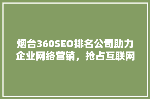 烟台360SEO排名公司助力企业网络营销，抢占互联网市场制高点