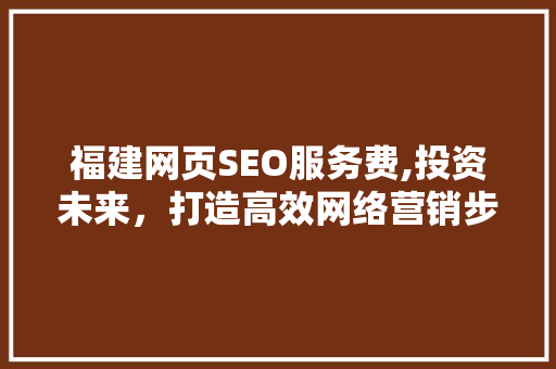 福建网页SEO服务费,投资未来，打造高效网络营销步骤
