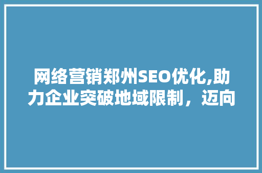 网络营销郑州SEO优化,助力企业突破地域限制，迈向全国市场