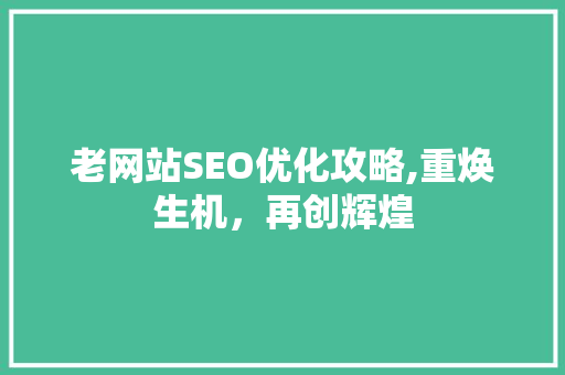 老网站SEO优化攻略,重焕生机，再创辉煌