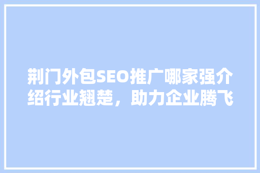 荆门外包SEO推广哪家强介绍行业翘楚，助力企业腾飞
