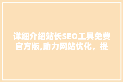 详细介绍站长SEO工具免费官方版,助力网站优化，提升流量与排名