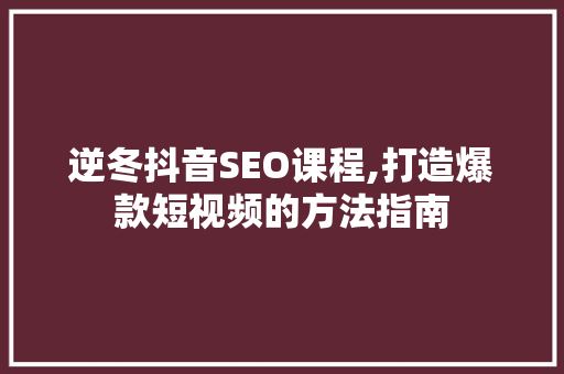 逆冬抖音SEO课程,打造爆款短视频的方法指南
