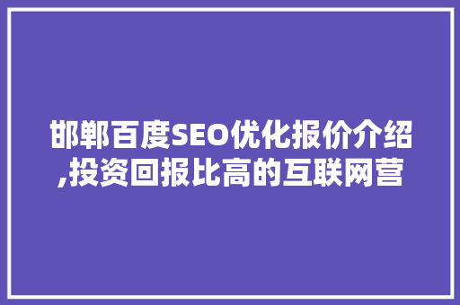 邯郸百度SEO优化报价介绍,投资回报比高的互联网营销之路