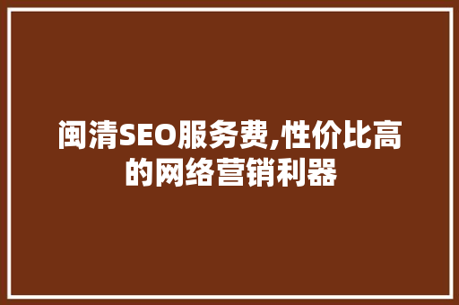 闽清SEO服务费,性价比高的网络营销利器