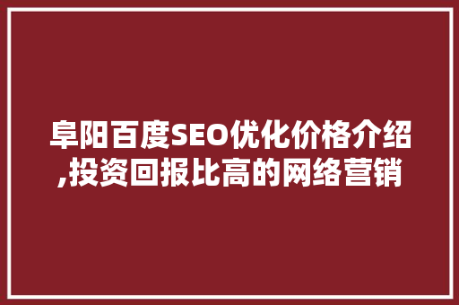 阜阳百度SEO优化价格介绍,投资回报比高的网络营销步骤