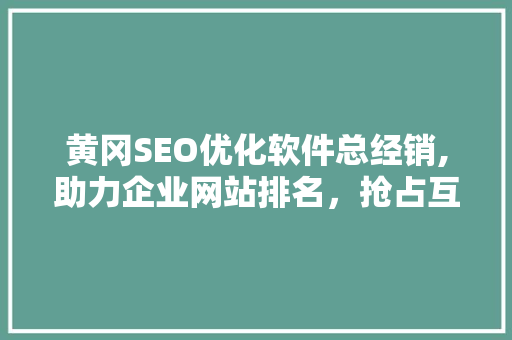黄冈SEO优化软件总经销,助力企业网站排名，抢占互联网市场先机