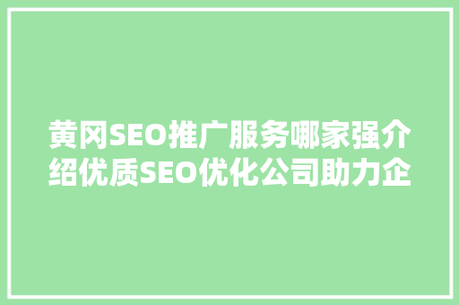 黄冈SEO推广服务哪家强介绍优质SEO优化公司助力企业腾飞之路