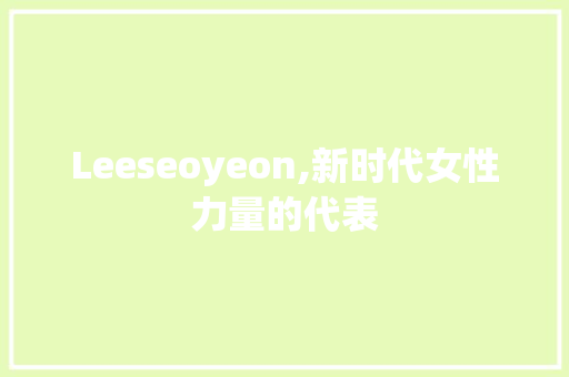 Leeseoyeon,新时代女性力量的代表